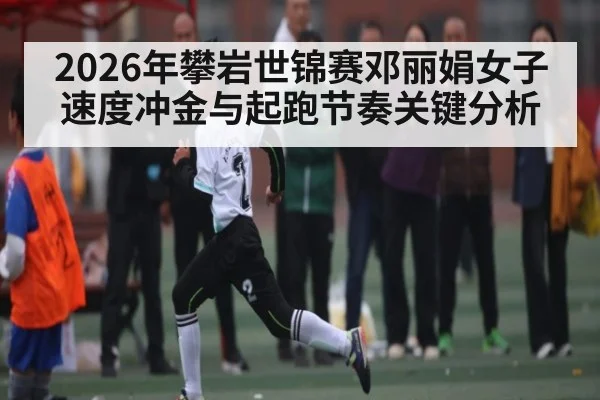 2026年攀岩世锦赛邓丽娟女子速度冲金与起跑节奏关键分析