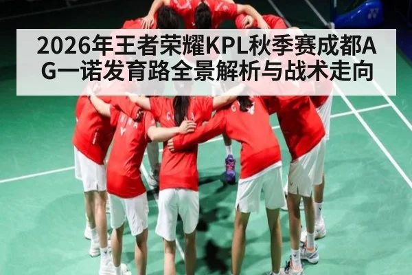 2026年王者荣耀KPL秋季赛成都AG一诺发育路全景解析与战术走向
