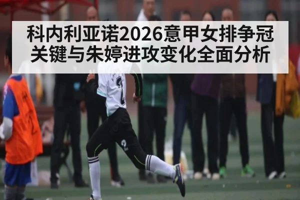 科内利亚诺2026意甲女排争冠关键与朱婷进攻变化全面分析