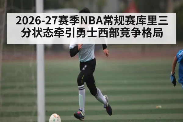 2026-27赛季NBA常规赛库里三分状态牵引勇士西部竞争格局