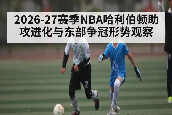 2026-27赛季NBA哈利伯顿助攻进化与东部争冠形势观察