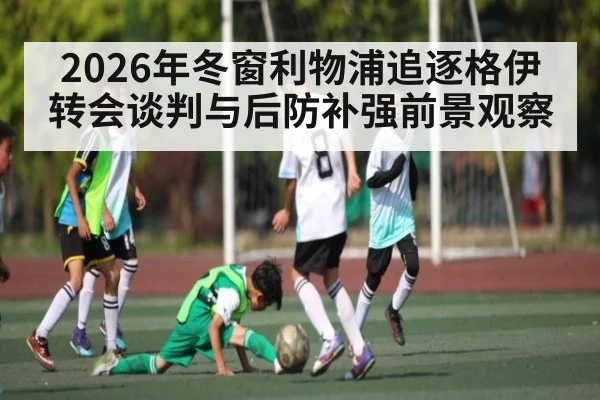 2026年冬窗利物浦追逐格伊转会谈判与后防补强前景观察